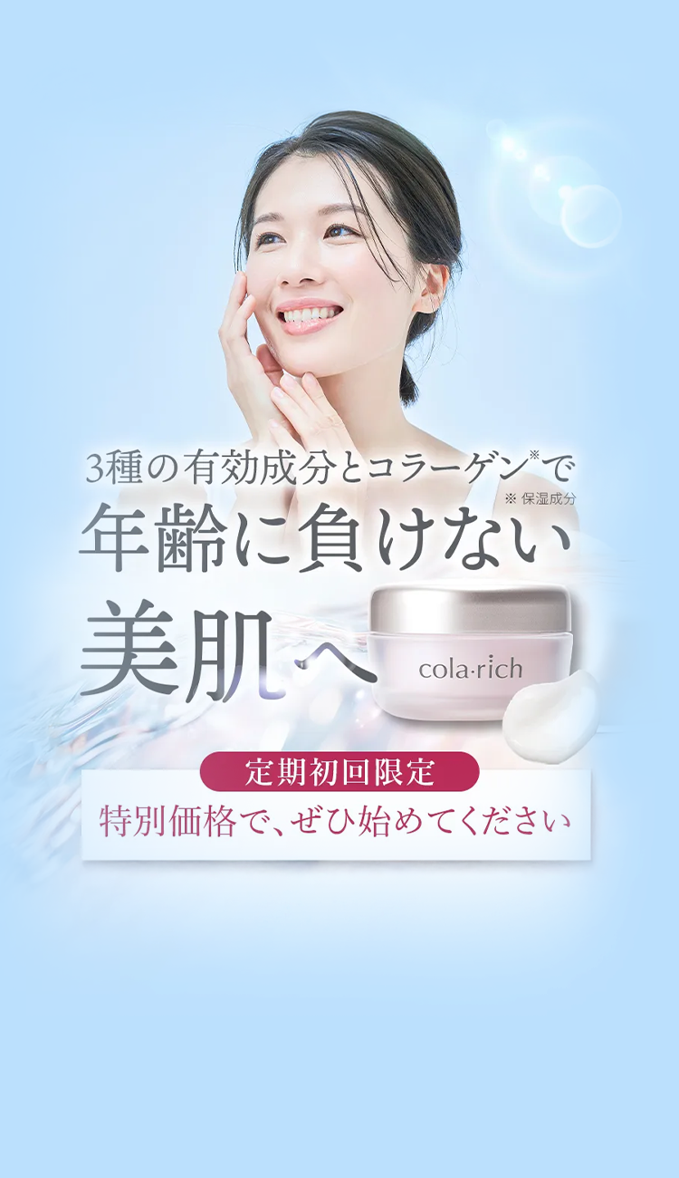 3種の有効成分とコラーゲン”で
※保湿成分
年齢に負けない
美肌へ
cola-rich
定期初回限定
特別価格で、ぜひ始めてください